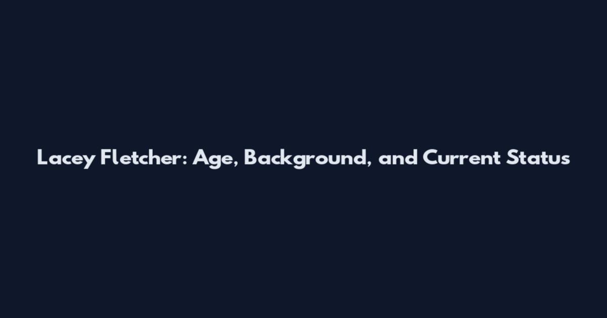 Lacey Fletcher: Age, Background, and Current Status