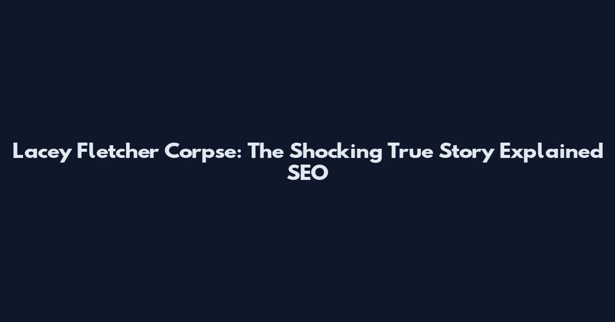 Lacey Fletcher Corpse: The Shocking True Story Explained_SEO