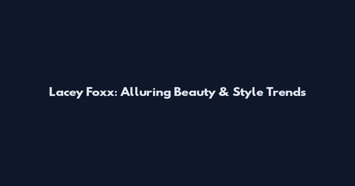 Lacey Foxx: Alluring Beauty & Style Trends