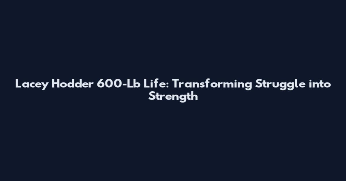 Lacey Hodder 600-Lb Life: Transforming Struggle into Strength
