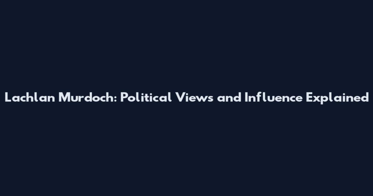 Lachlan Murdoch: Political Views and Influence Explained