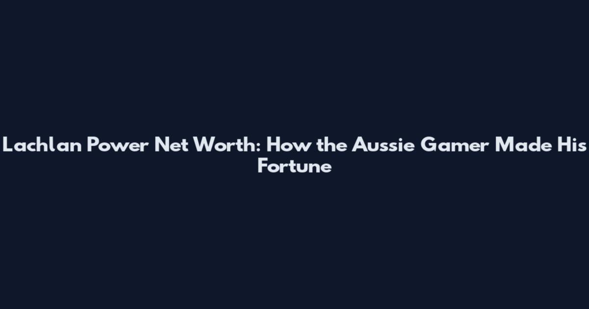 Lachlan Power Net Worth: How the Aussie Gamer Made His Fortune