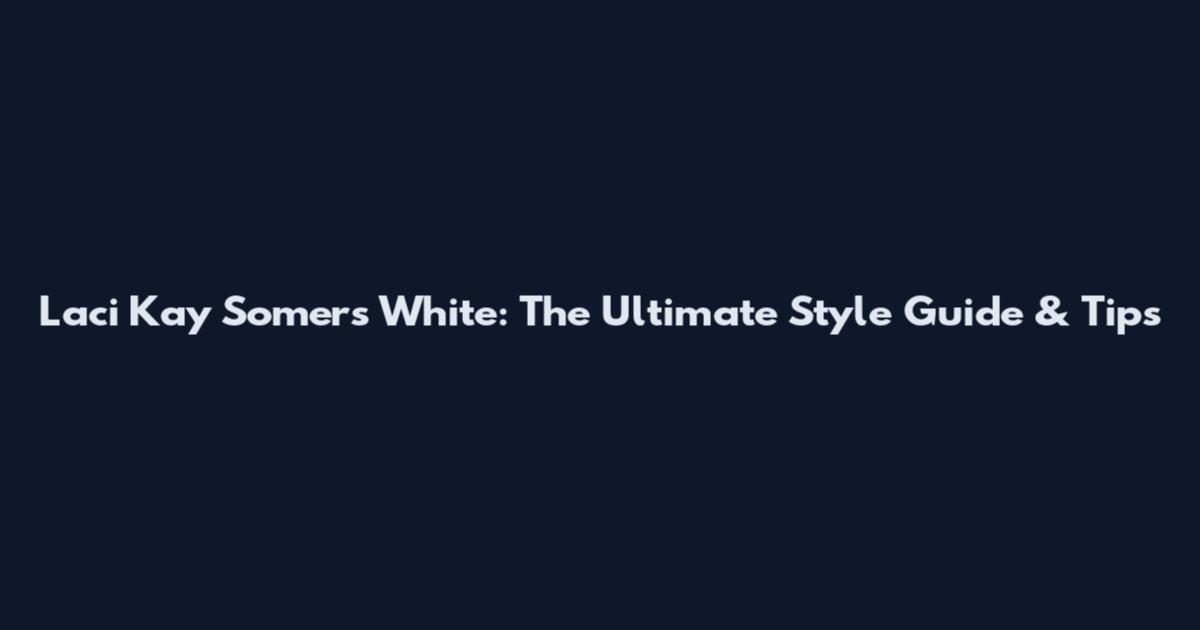 Laci Kay Somers White: The Ultimate Style Guide & Tips
