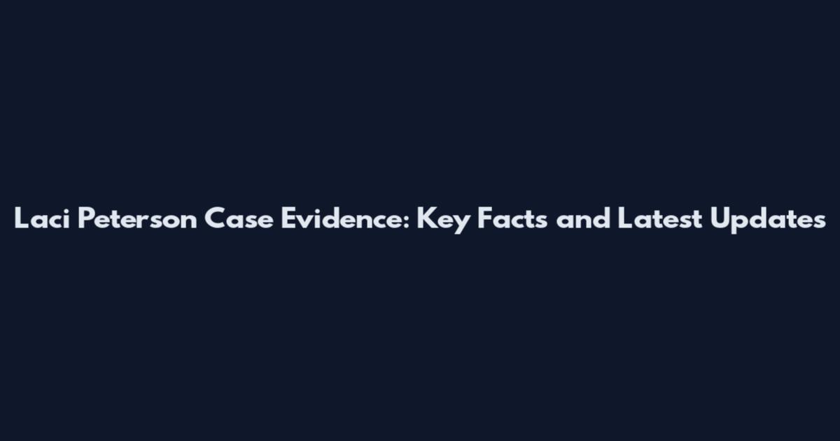 Laci Peterson Case Evidence: Key Facts and Latest Updates