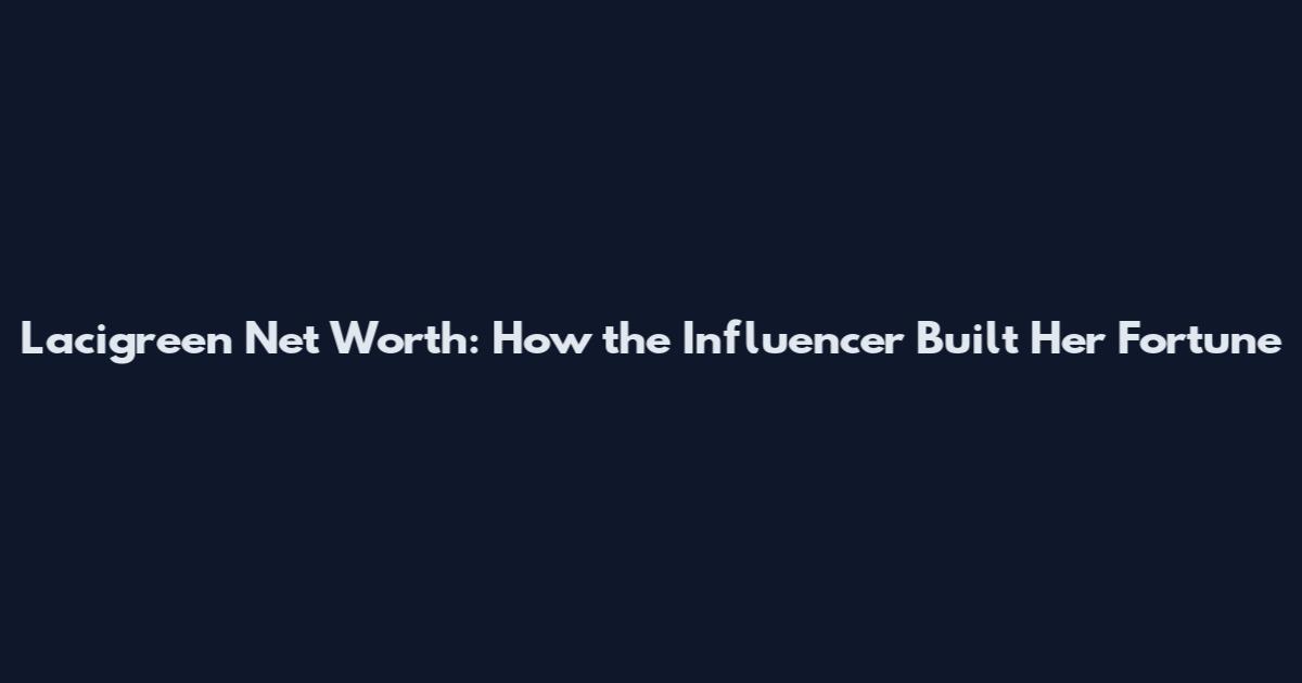 Lacigreen Net Worth: How the Influencer Built Her Fortune