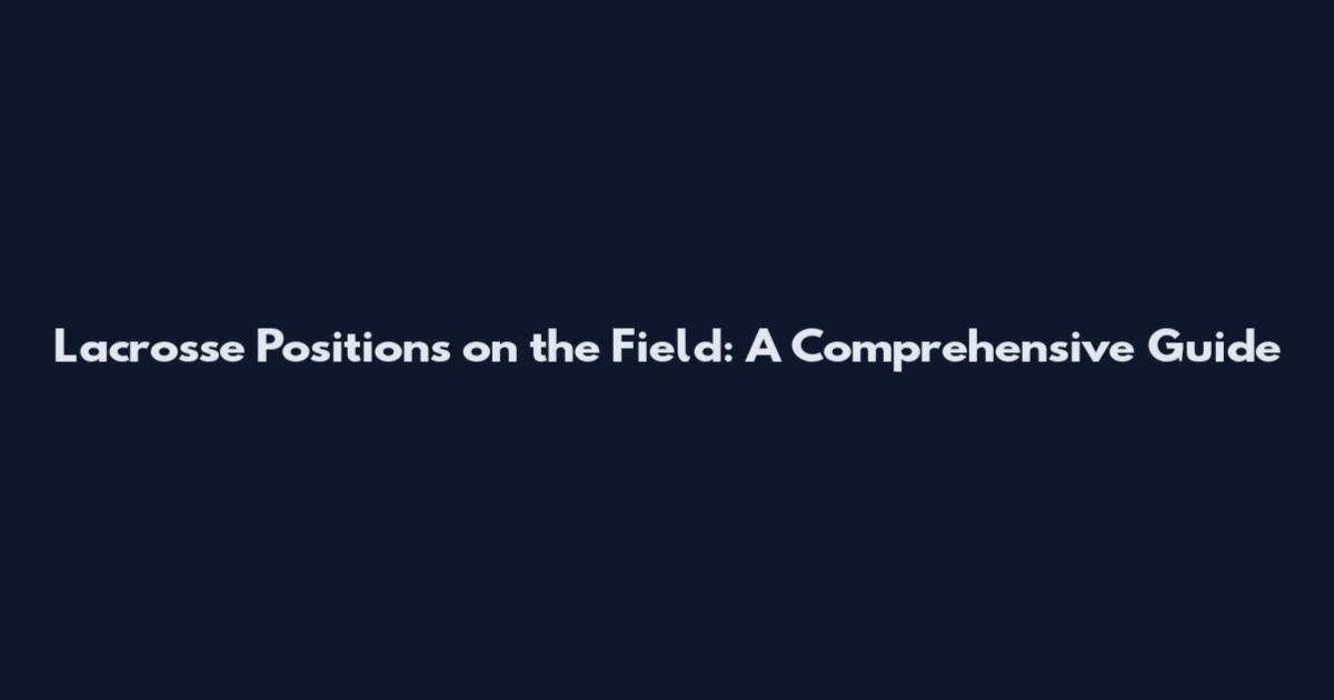 Lacrosse Positions on the Field: A Comprehensive Guide