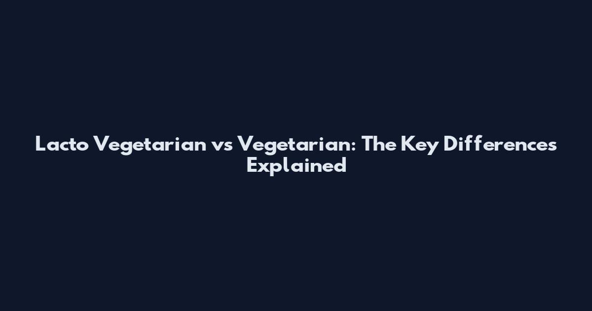 Lacto Vegetarian vs Vegetarian: The Key Differences Explained
