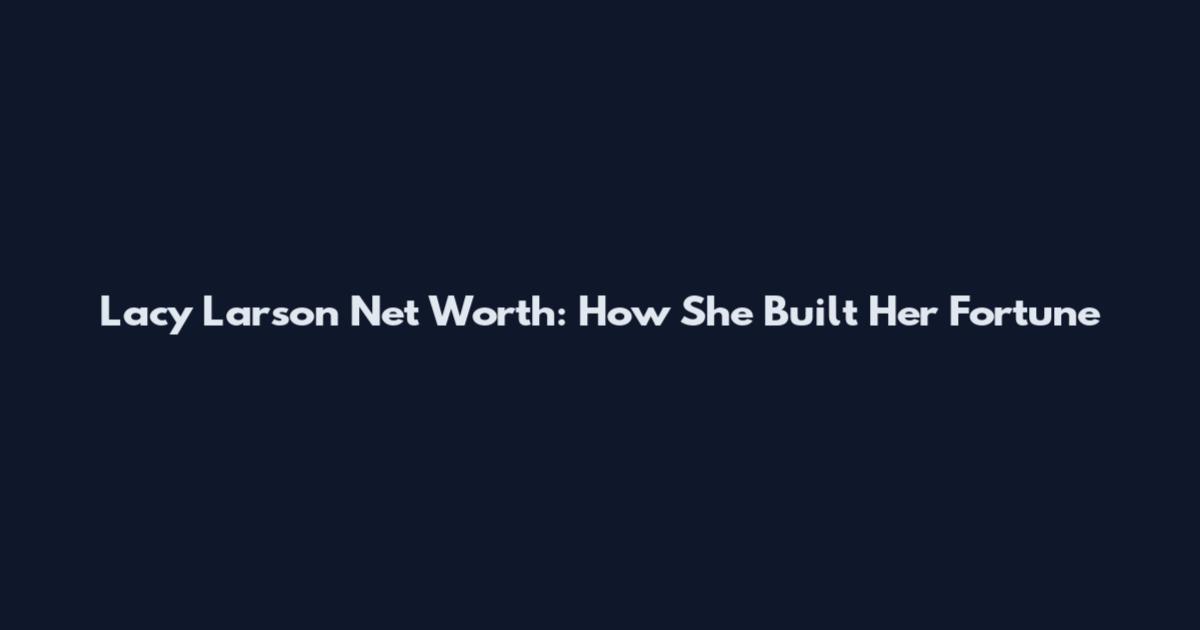 Lacy Larson Net Worth: How She Built Her Fortune