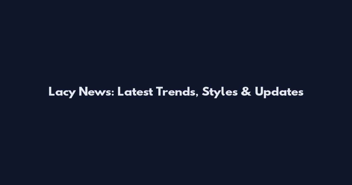 Lacy News: Latest Trends, Styles & Updates