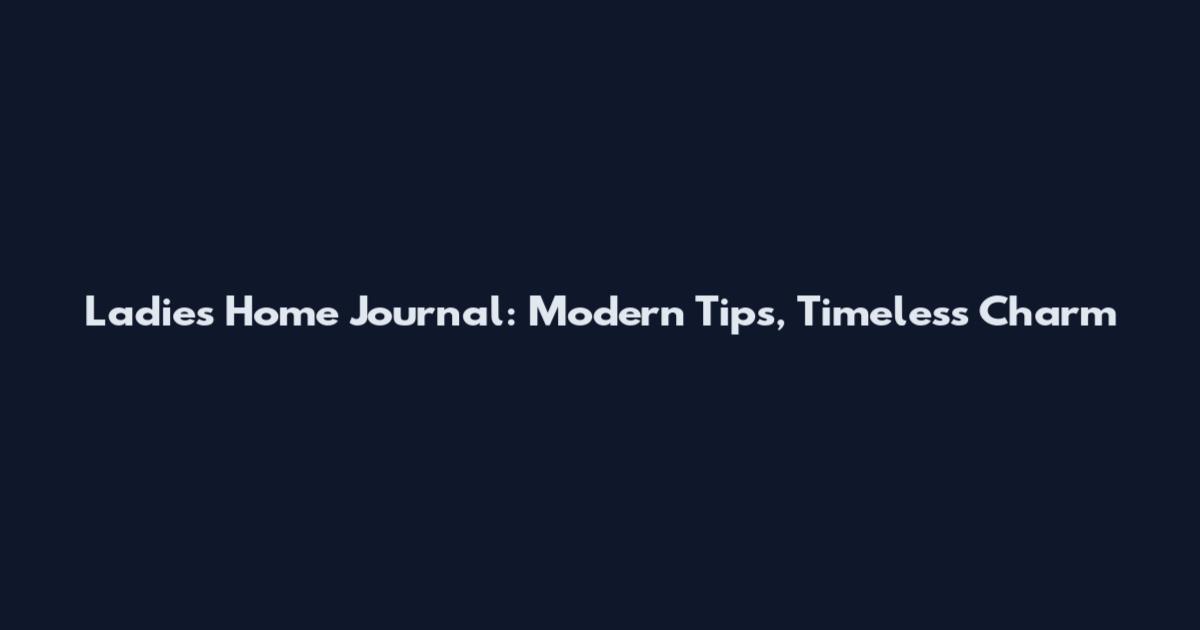 Ladies' Home Journal: Modern Tips, Timeless Charm