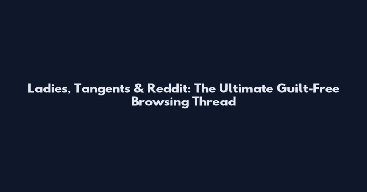 Ladies, Tangents & Reddit: The Ultimate Guilt-Free Browsing Thread