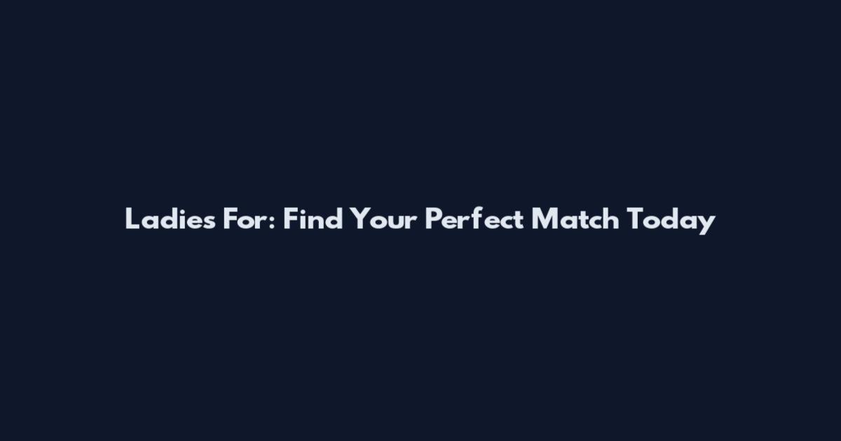 Ladies For: Find Your Perfect Match Today