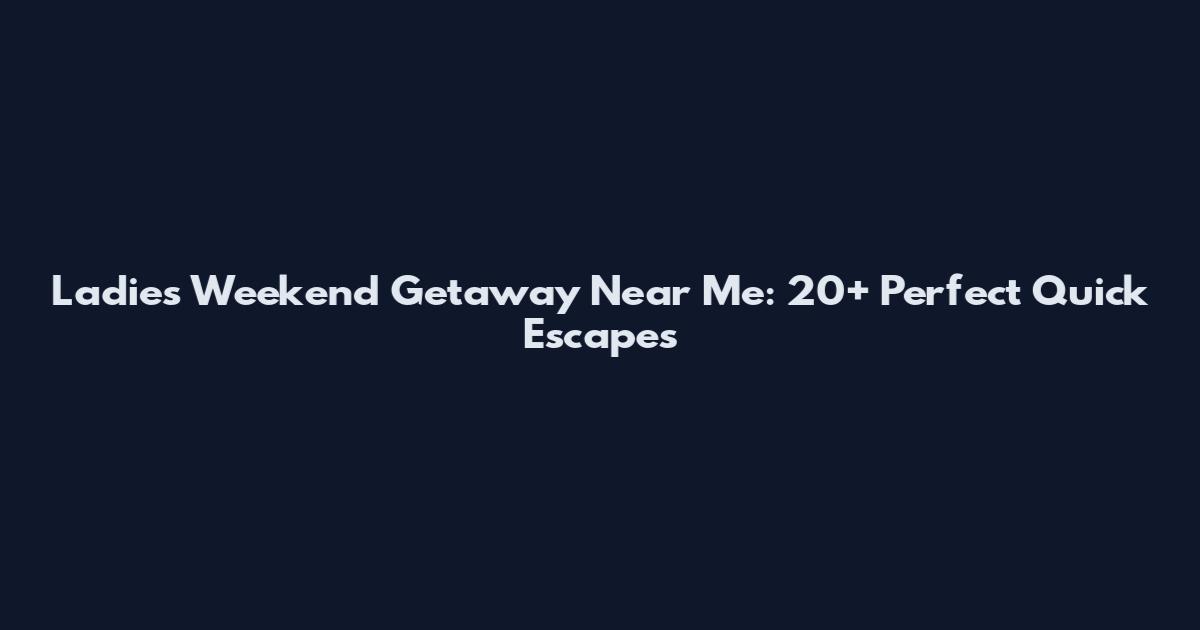 Ladies Weekend Getaway Near Me: 20+ Perfect Quick Escapes