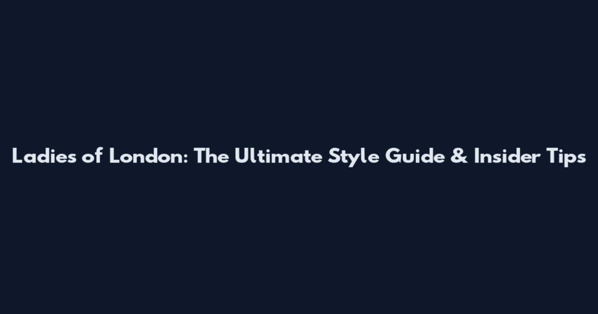 Ladies of London: The Ultimate Style Guide & Insider Tips