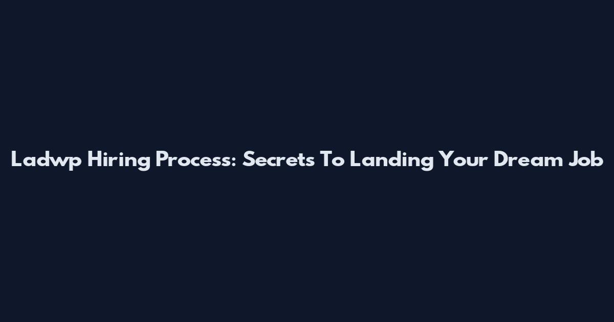 Ladwp Hiring Process: Secrets To Landing Your Dream Job
