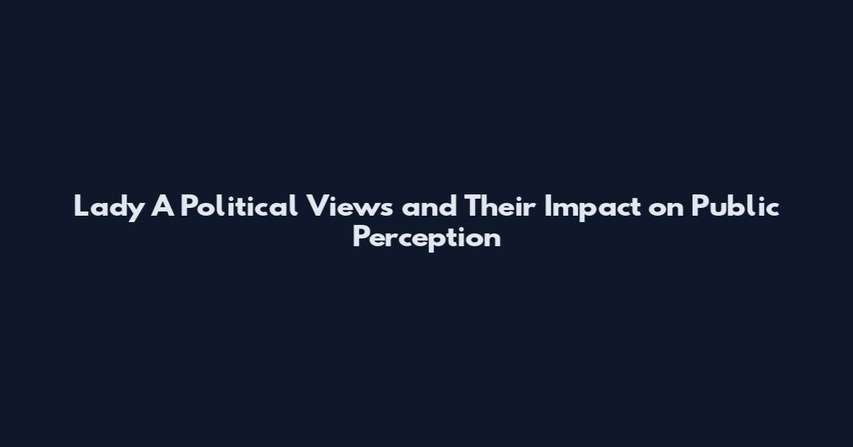Lady A Political Views and Their Impact on Public Perception