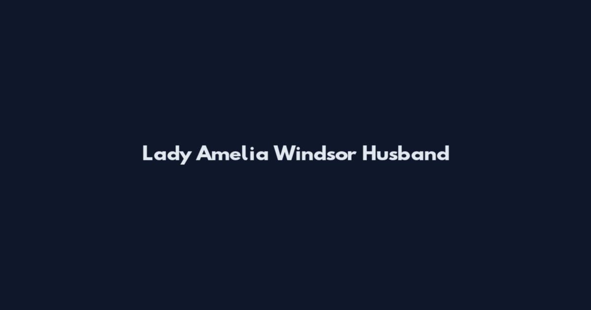 Lady Amelia Windsor Husband