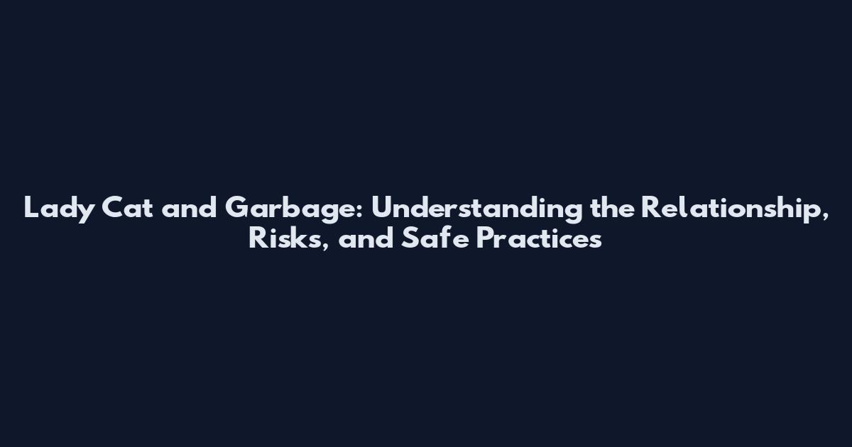Lady Cat and Garbage: Understanding the Relationship, Risks, and Safe Practices