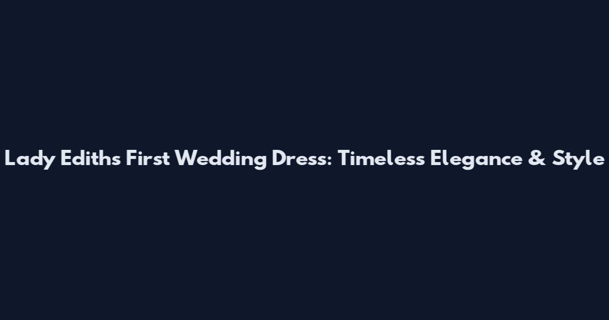 Lady Edith's First Wedding Dress: Timeless Elegance & Style