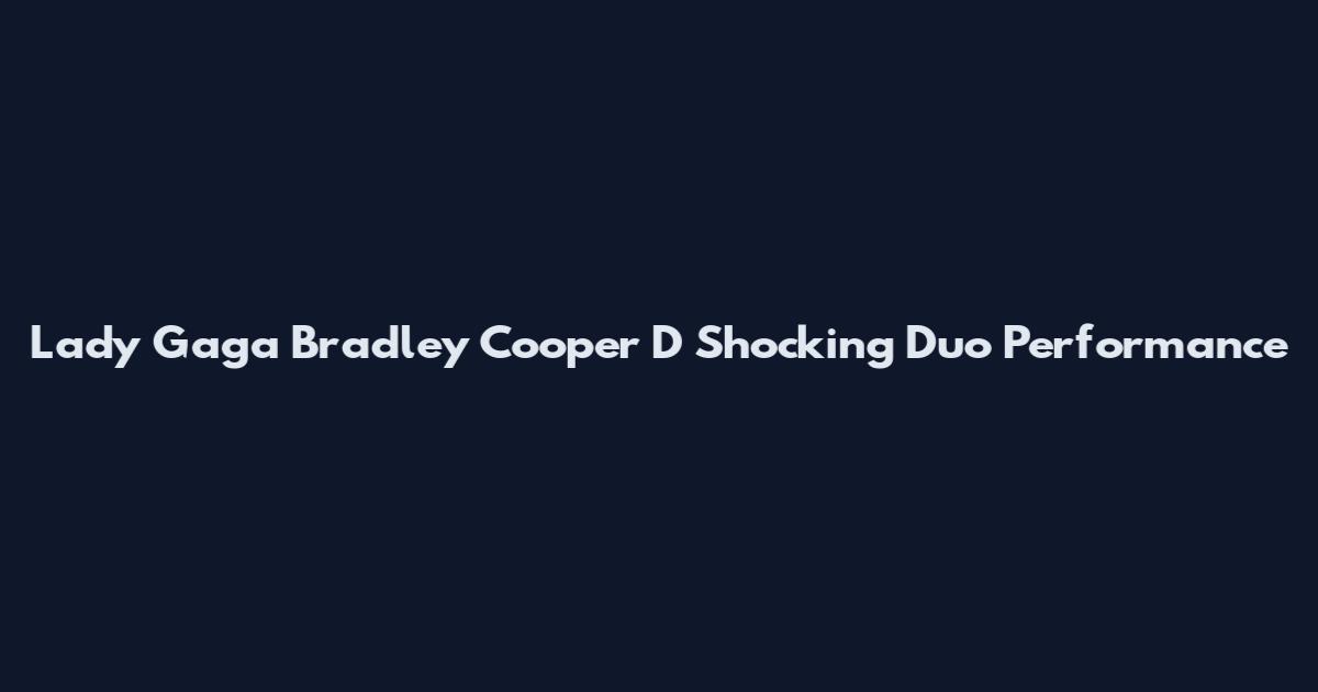 Lady Gaga Bradley Cooper D Shocking Duo Performance