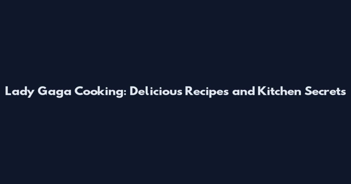 Lady Gaga Cooking: Delicious Recipes and Kitchen Secrets