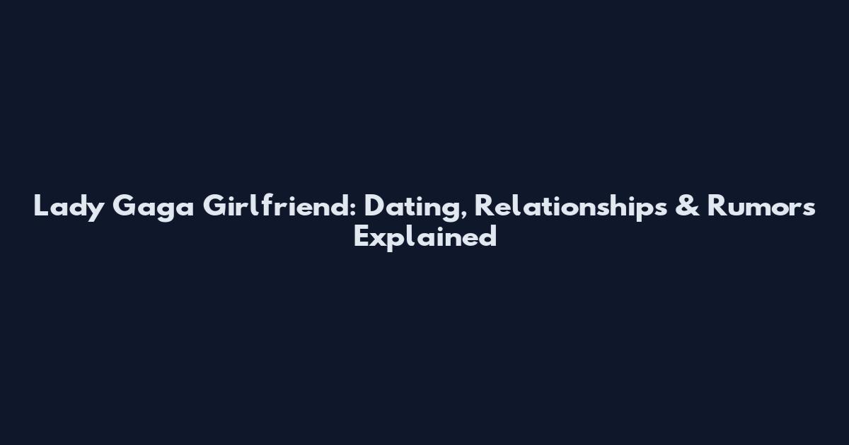Lady Gaga Girlfriend: Dating, Relationships & Rumors Explained