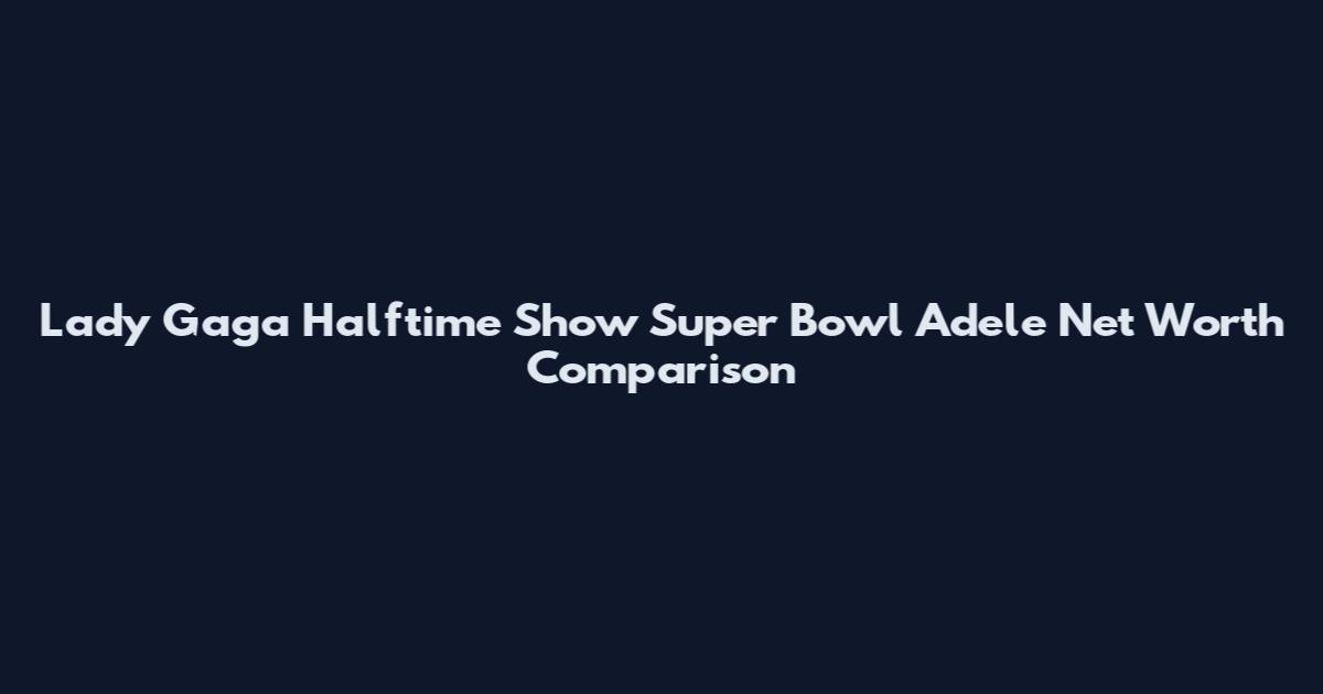 Lady Gaga Halftime Show Super Bowl Adele Net Worth Comparison