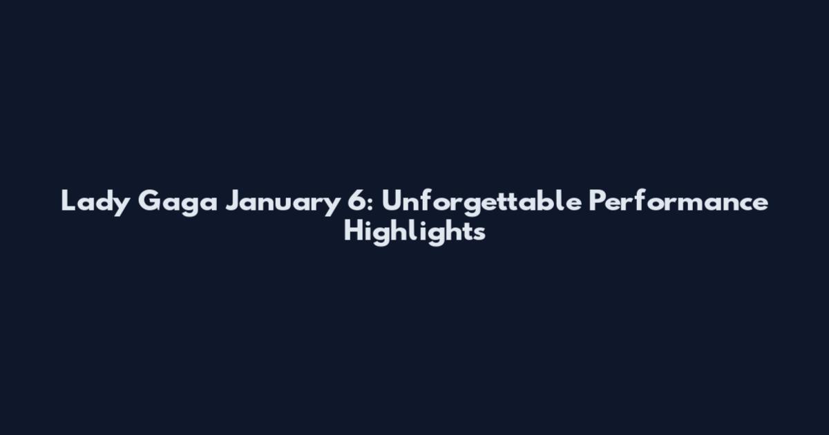 Lady Gaga January 6: Unforgettable Performance Highlights