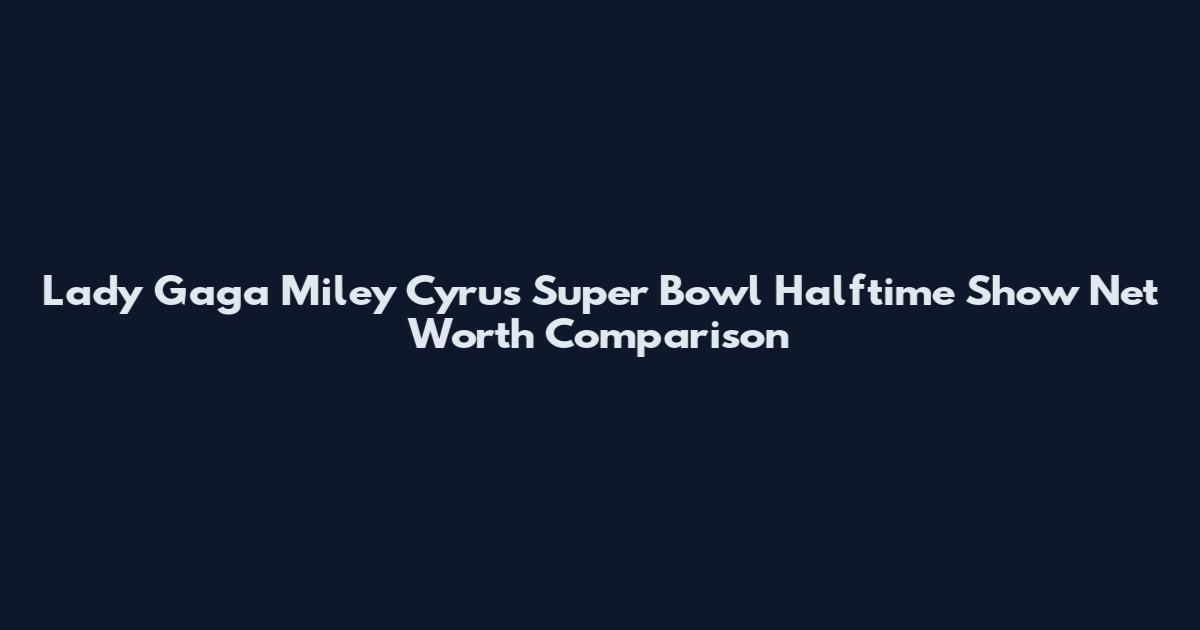 Lady Gaga Miley Cyrus Super Bowl Halftime Show Net Worth Comparison