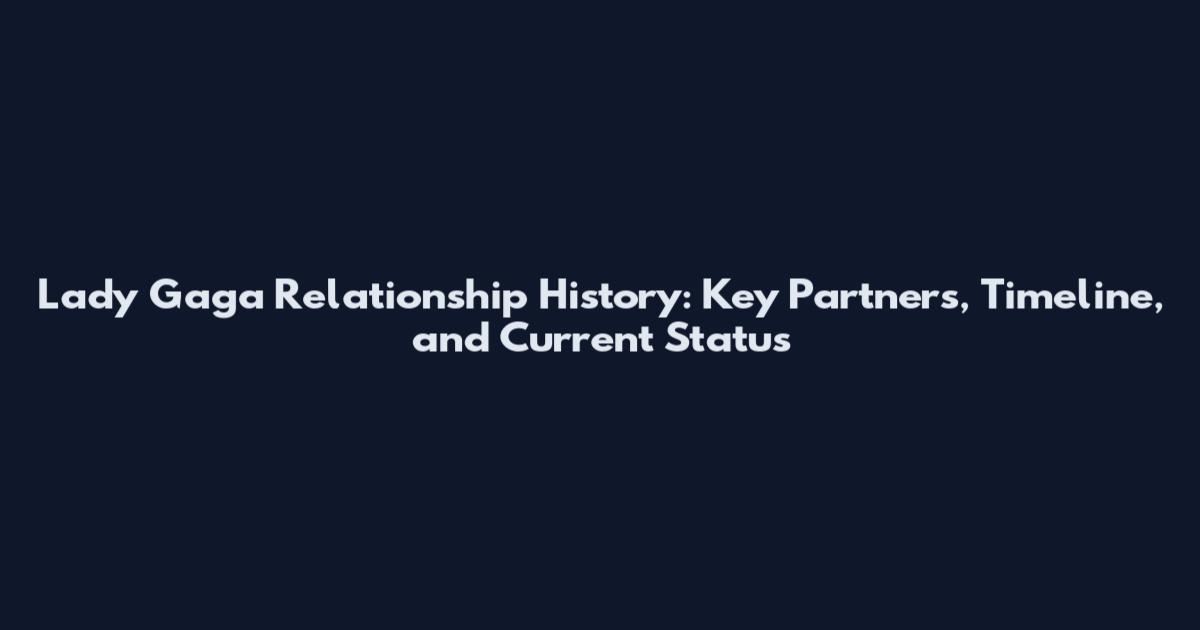 Lady Gaga Relationship History: Key Partners, Timeline, and Current Status