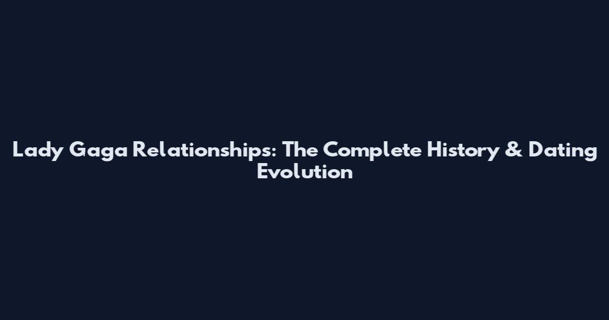 Lady Gaga Relationships: The Complete History & Dating Evolution