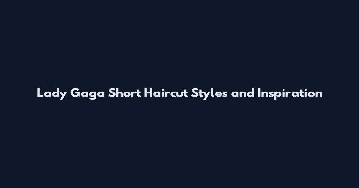 Lady Gaga Short Haircut Styles and Inspiration