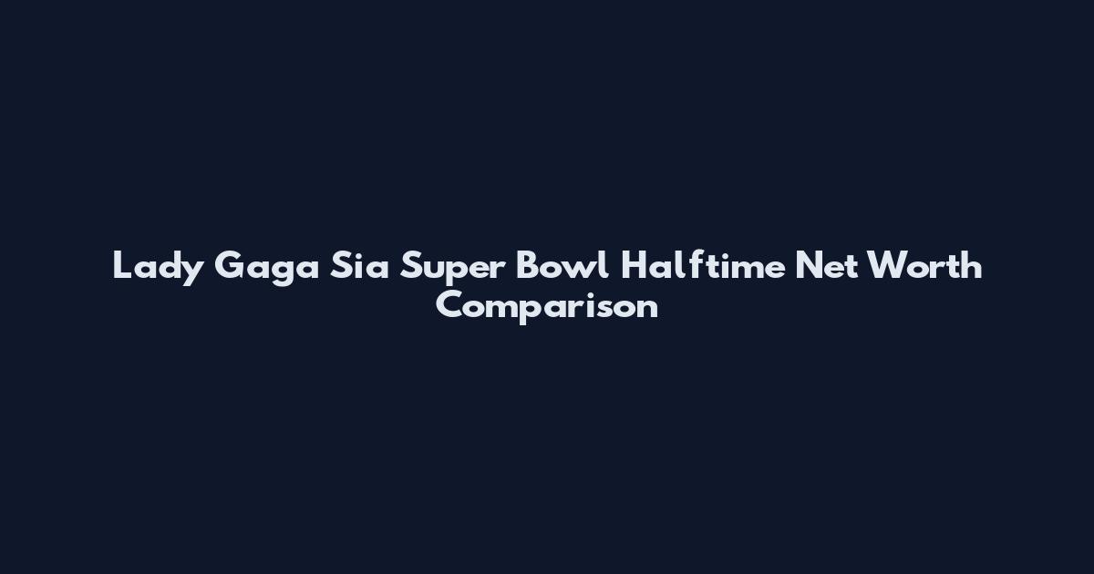 Lady Gaga Sia Super Bowl Halftime Net Worth Comparison
