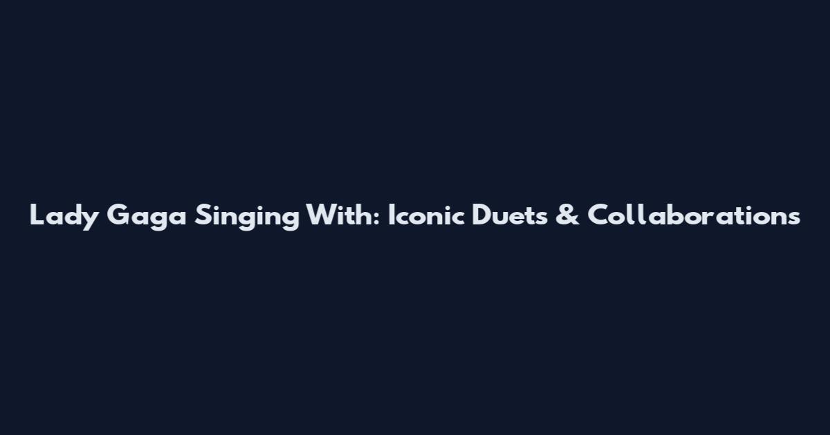 Lady Gaga Singing With: Iconic Duets & Collaborations