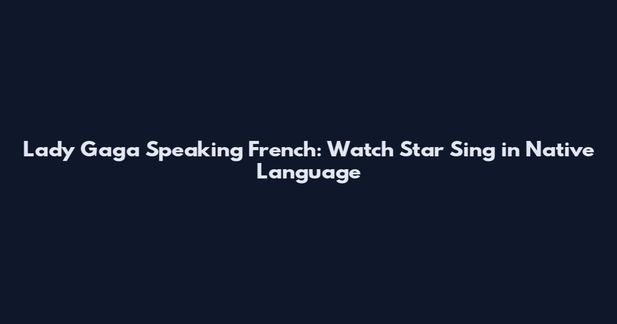 Lady Gaga Speaking French: Watch Star Sing in Native Language