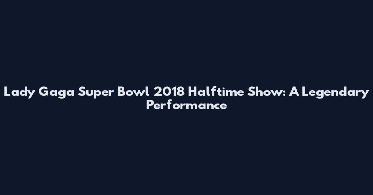 Lady Gaga Super Bowl 2018 Halftime Show: A Legendary Performance