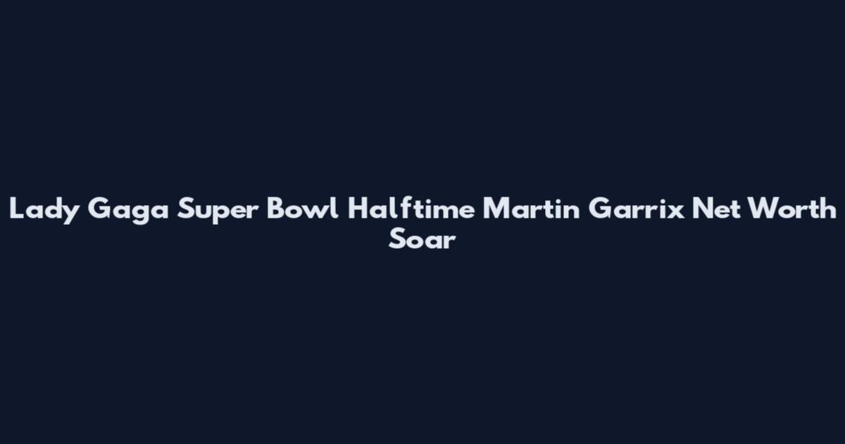 Lady Gaga Super Bowl Halftime Martin Garrix Net Worth Soar