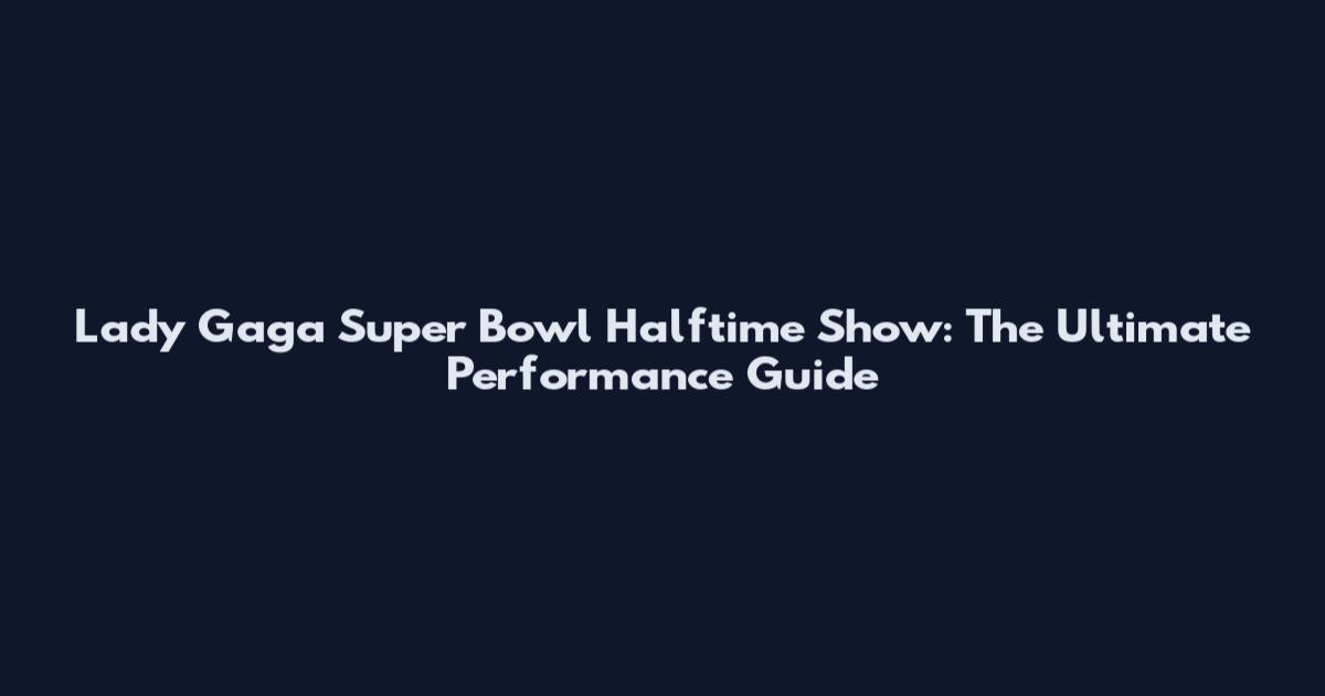 Lady Gaga Super Bowl Halftime Show: The Ultimate Performance Guide