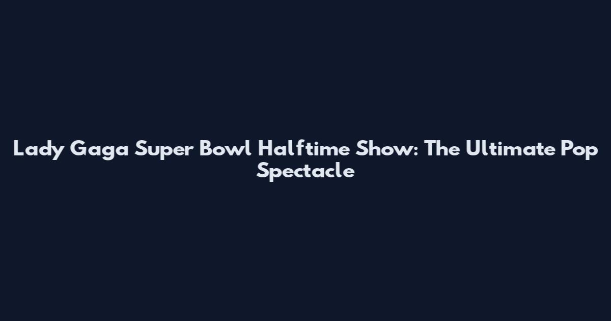 Lady Gaga Super Bowl Halftime Show: The Ultimate Pop Spectacle