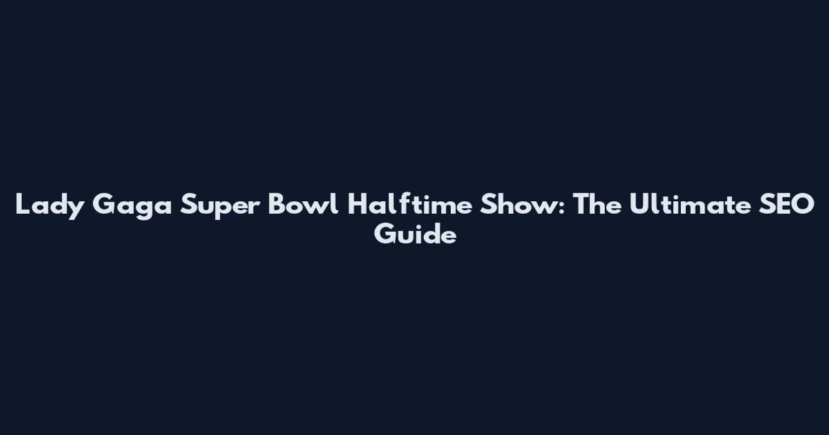 Lady Gaga Super Bowl Halftime Show: The Ultimate SEO Guide