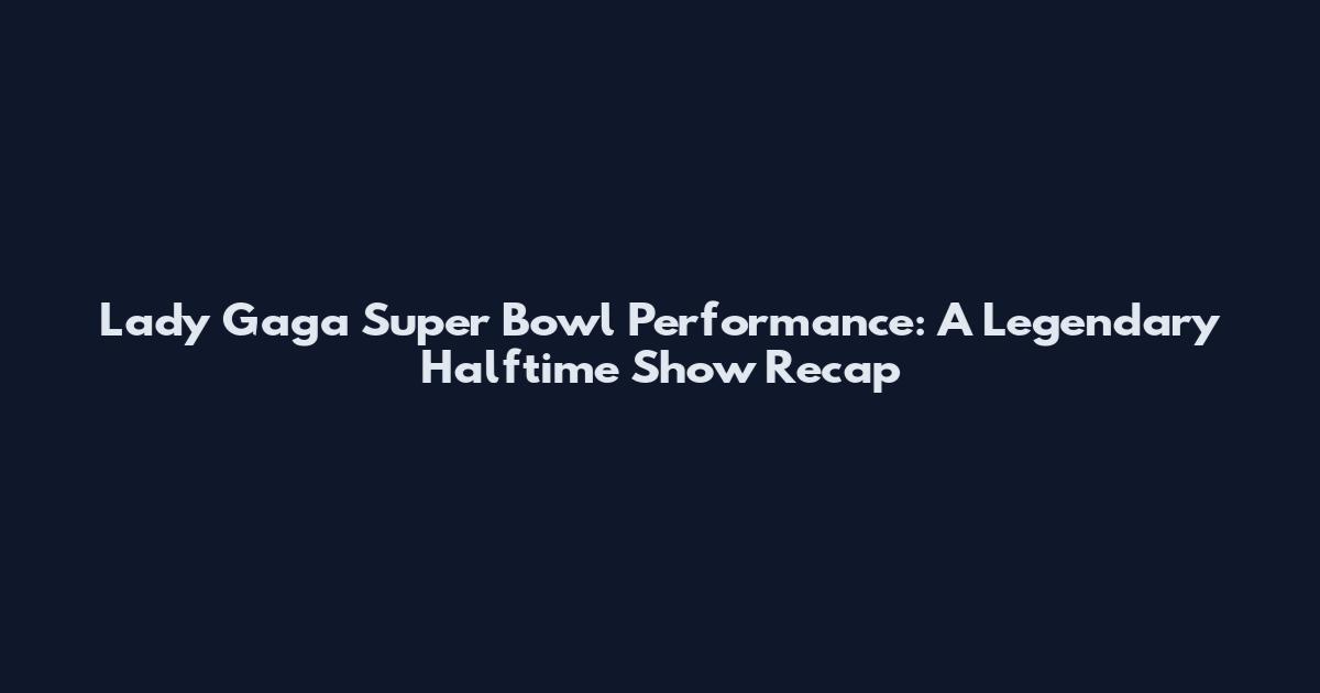 Lady Gaga Super Bowl Performance: A Legendary Halftime Show Recap