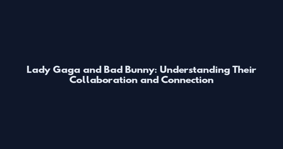 Lady Gaga and Bad Bunny: Understanding Their Collaboration and Connection