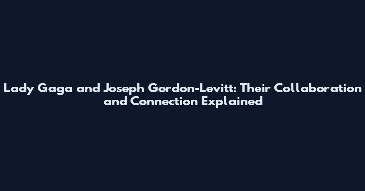 Lady Gaga and Joseph Gordon-Levitt: Their Collaboration and Connection Explained
