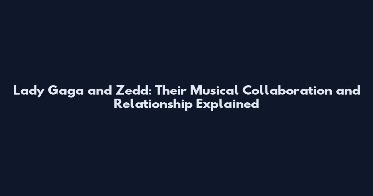 Lady Gaga and Zedd: Their Musical Collaboration and Relationship Explained
