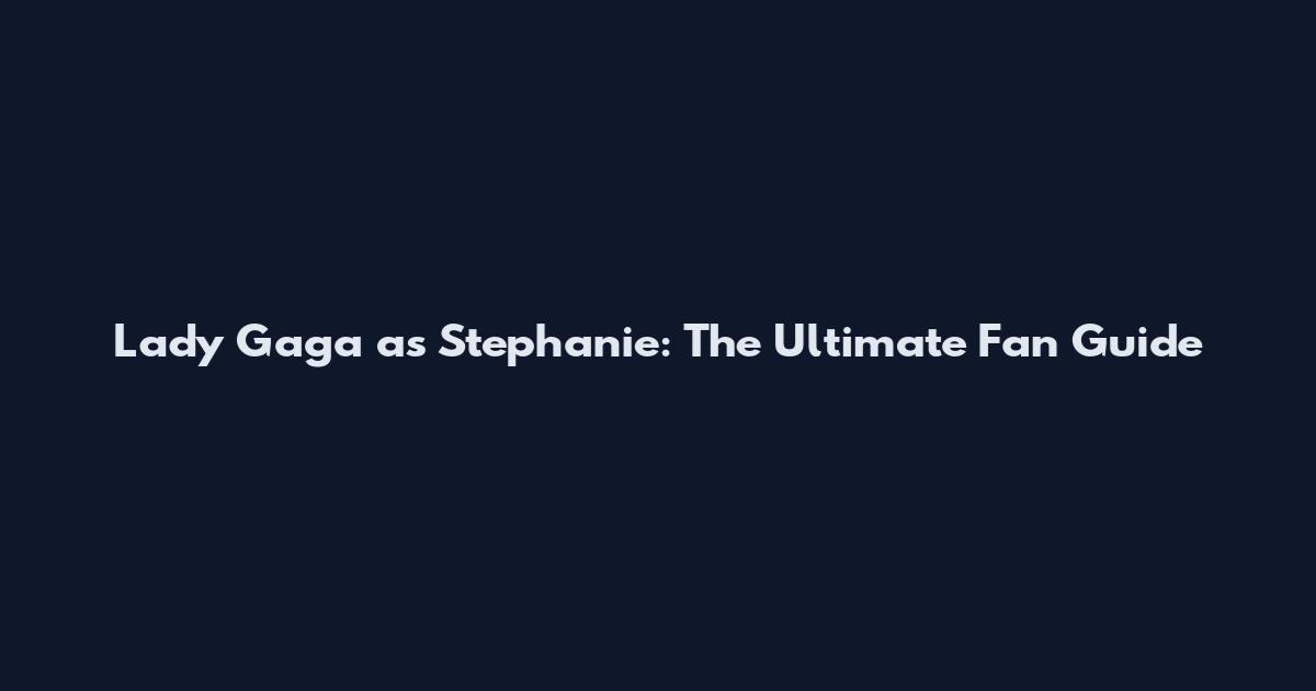 Lady Gaga as Stephanie: The Ultimate Fan Guide