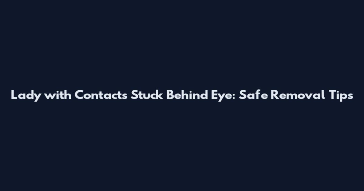 Lady with Contacts Stuck Behind Eye: Safe Removal Tips