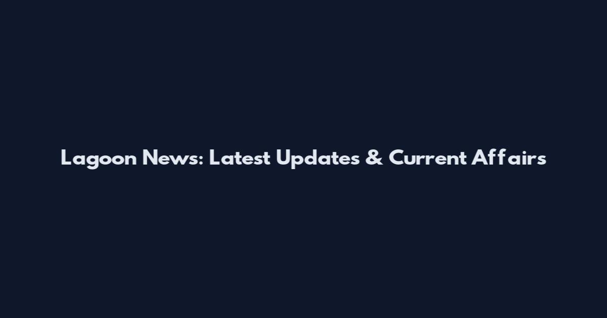 Lagoon News: Latest Updates & Current Affairs