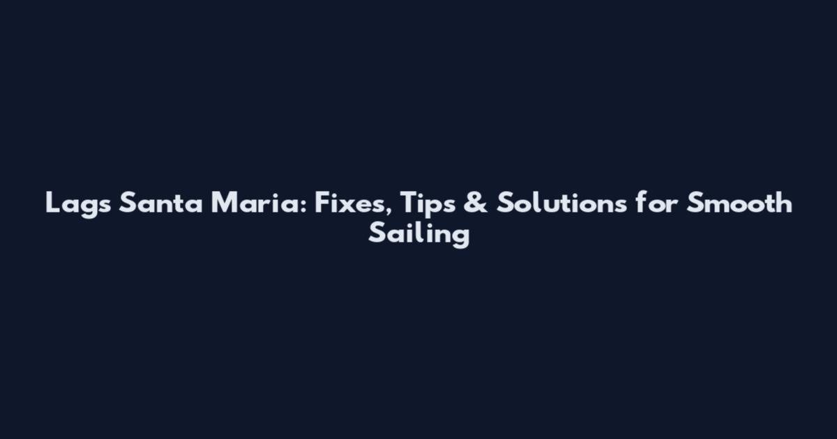 Lags Santa Maria: Fixes, Tips & Solutions for Smooth Sailing
