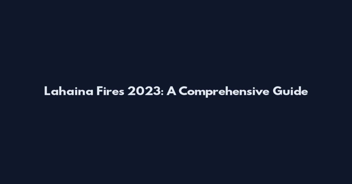 Lahaina Fires 2023: A Comprehensive Guide
