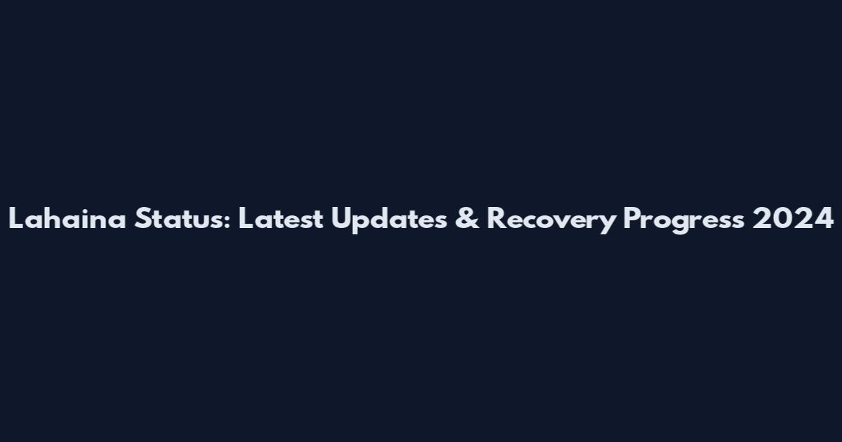 Lahaina Status: Latest Updates & Recovery Progress 2024